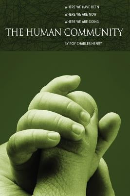 The Human Community: Where We Have Been, Where We Are Now and Where We Are Going by Henry, Roy Charles
