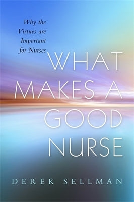 What Makes a Good Nurse: Why the Virtues Are Important for Nurses by Sellman, Derek