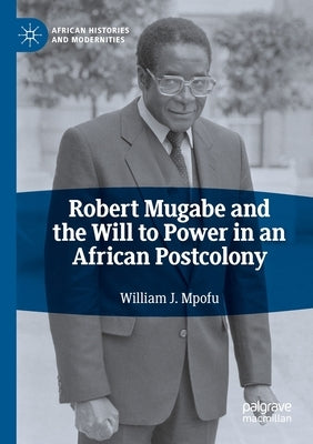 Robert Mugabe and the Will to Power in an African Postcolony by Mpofu, William J.