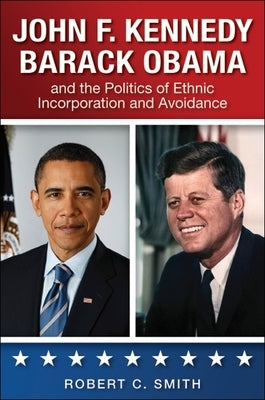 John F. Kennedy, Barack Obama, and the Politics of Ethnic Incorporation and Avoidance by Smith, Robert C.