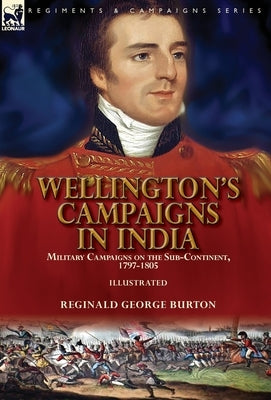 Wellington's Campaigns in India: Military Campaigns on the Sub-Continent, 1797-1805 by Burton, Reginald George