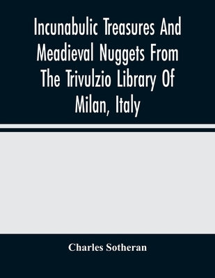 Incunabulic Treasures And Meadieval Nuggets From The Trivulzio Library Of Milan, Italy: Including Vellum Manuscripts Of The Thirteenth To Seventeenth by Sotheran, Charles