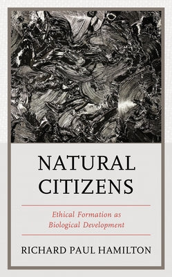 Natural Citizens: Ethical Formation as Biological Development by Hamilton, Richard Paul