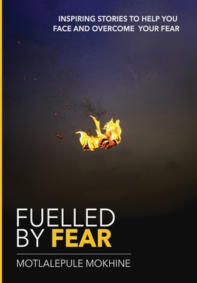 Fuelled by fear: Inspiring Stories To Help You Own And Overcome Your Fear by Mokhine, Motlalepule