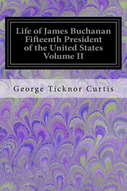 Life of James Buchanan Fifteenth President of the United States Volume II by Curtis, George Ticknor