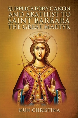 Supplicatory Canon and Akathist to Saint Barbara the Great Martyr by Christina, Nun