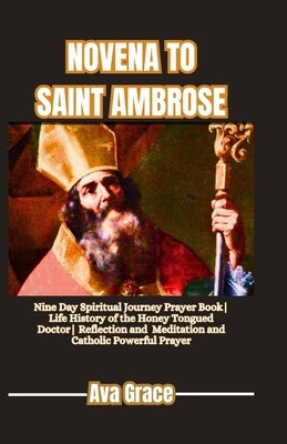 Novena to Saint Ambrose: Nine Day Spiritual Journey Prayer Book Life History of the Honey Tongued Doctor Reflection, Meditation and Catholic Powerful by Grace, Ava
