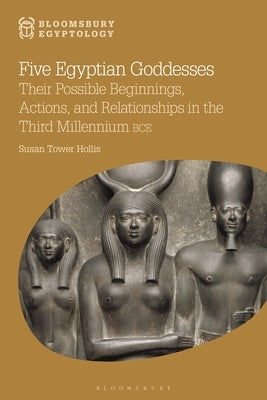 Five Egyptian Goddesses: Their Possible Beginnings, Actions, and Relationships in the Third Millennium Bce by Hollis, Susan Tower
