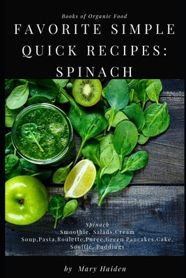 Favorite simple quick recipes of Spinach: The Big Book of Organic Food: The best recipes of Spinach Smoothie, Salads, Cream Soup, Pasta, Roulette, Pur by Haiden, Mary