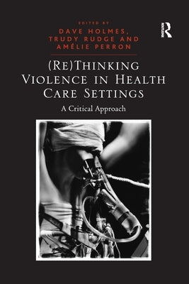 (Re)Thinking Violence in Health Care Settings: A Critical Approach by Rudge, Trudy