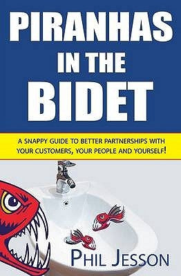 Piranhas in the Bidet: A Snappy Guide to Better Partnerships with Your Customers, Your People and Yourself! by Jesson, Phil