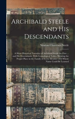 Archibald Steele and his Descendants; a Short Historical Narrative of Archibald Steele the First ... and his Descendants, With Genealogical Tables Sho by Steele, Newton Chambers