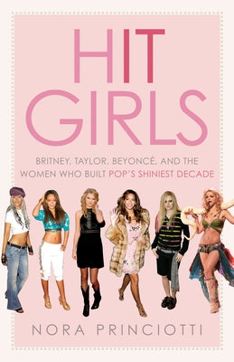 Hit Girls: Britney, Taylor, Beyoncé, and the Women Who Built Pop's Shiniest Decade by Princiotti, Nora