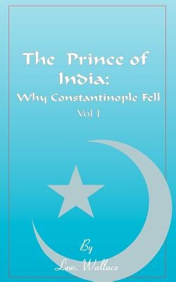 The Prince of India, Volume I: Or Why Constantinople Fell by Wallace, Lewis