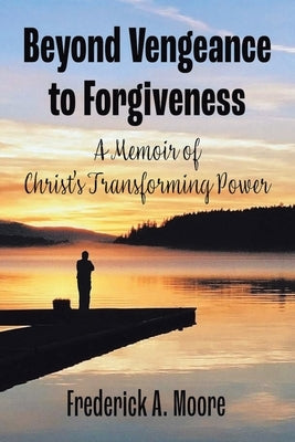 Beyond Vengeance to Forgiveness: A Memoir of Christ's Transforming Power by Moore, Frederick a.