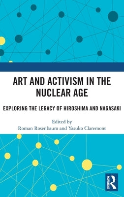 Art and Activism in the Nuclear Age: Exploring the Legacy of Hiroshima and Nagasaki by Rosenbaum, Roman