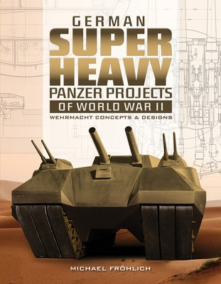 German Superheavy Panzer Projects of World War II: Wehrmacht Concepts and Designs by Fröhlich, Michael