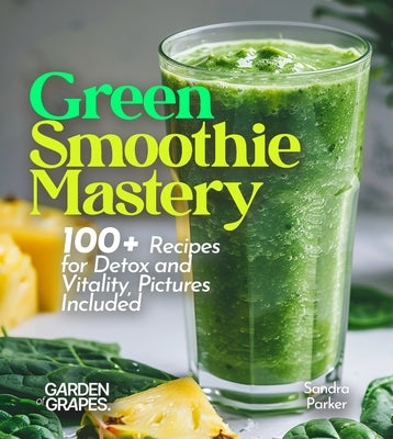Green Smoothie Mastery: 100+ Recipes for Detox and Vitality, Pictures Included by Parker, Sandra