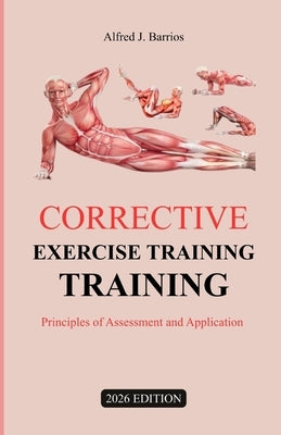 Corrective Exercise Training 2026 Edition: Principles of Assessment and Application by Barrios, Alfred J.