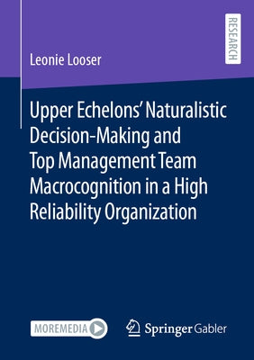 Upper Echelons' Naturalistic Decision-Making and Top Management Team Macrocognition in a High Reliability Organization by Looser, Leonie