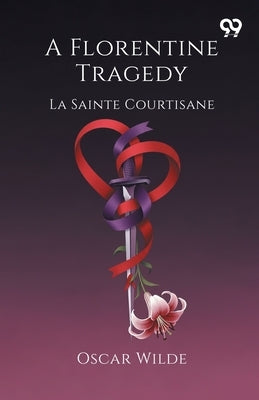 A Florentine Tragedy La Sainte Courtisane by Wilde, Oscar
