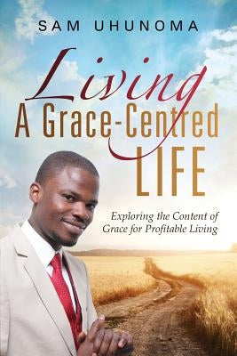Living A Grace-Centred Life by Uhunoma, Sam