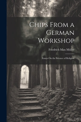 Chips From a German Workshop: Essays On the Science of Religion by Müller, Friedrich Max