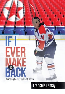 If I Ever Make it Back: Coaching Hockey in North Korea by Lemay, Francois