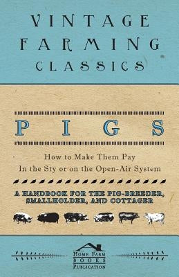 Pigs - How to Make Them Pay - In the Sty or on the Open-Air System - A Handbook for the Pig-Breeder, Smallholder, and Cottager by Books, Home Farm
