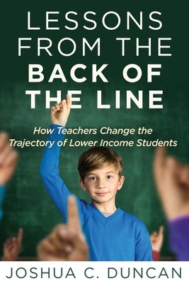 Lessons from the Back of the Line: How Teachers Change the Trajectory of Lower Income Students by Duncan, Joshua C.