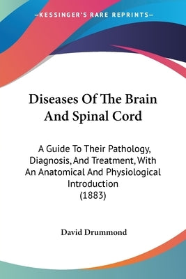 Diseases Of The Brain And Spinal Cord: A Guide To Their Pathology, Diagnosis, And Treatment, With An Anatomical And Physiological Introduction (1883) by Drummond, David