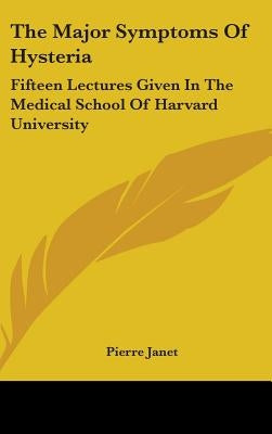 The Major Symptoms Of Hysteria: Fifteen Lectures Given In The Medical School Of Harvard University by Janet, Pierre
