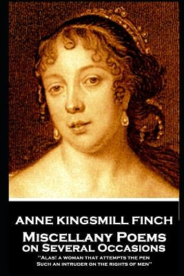 Anne Kingsmill Finch - Miscellany Poems on Several Occasions: Alas! a woman that attempts the pen, Such an intruder on the rights of men'' by Finch, Anne Kingsmill