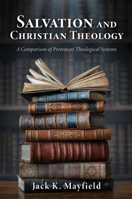 Salvation and Christian Theology: A Comparison of Protestant Theological Systems by Mayfield, Jack K.
