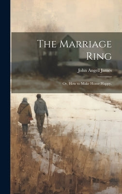 The Marriage Ring; or, How to Make Home Happy. by James, John Angell