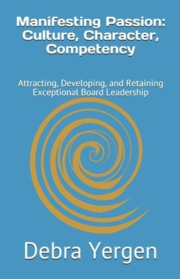 Manifesting Passion: Culture, Character, Competency: Attracting, Developing, and Retaining Exceptional Board Leadership by Yergen, Debra