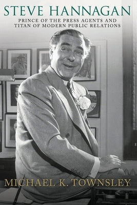 Steve Hannagan: Prince of the Press Agents and Titan of Modern Public Relations by Townsley, Michael