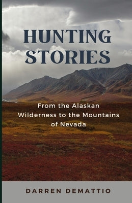 Hunting Stories from the Alaskan Wilderness to the Mountains of Nevada by Demattio, Darren