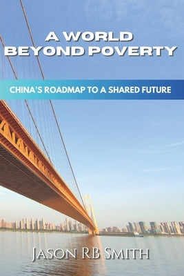 A World Beyond Poverty: China's Roadmap to a Shared Future by Smith, Jason Rb
