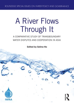 A River Flows Through It: A Comparative Study of Transboundary Water Disputes and Cooperation in Asia by Ho, Selina