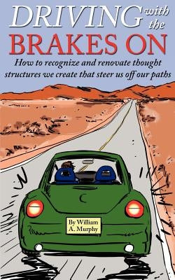 Driving with the Brakes on: How to Recognize and Renovate Thought Structures We Create That Steer Us Off Our Paths by Murphy, William A.