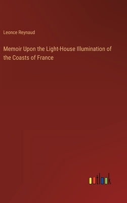 Memoir Upon the Light-House Illumination of the Coasts of France by Reynaud, Leonce