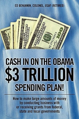 Cash In on the Obama $3 Trillion Spending Plan!: How to make large amounts of money by conducting business with or receiving grants from federal, stat by Benjamin Colonel Usaf (Retired), Ed