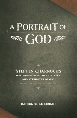A Portrait of God: Stephen Charnock's Discourses upon the Existence and Attributes of God by Chamberlin, Daniel