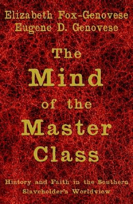The Mind of the Master Class: History and Faith in the Southern Slaveholders' Worldview by Fox-Genovese, Elizabeth