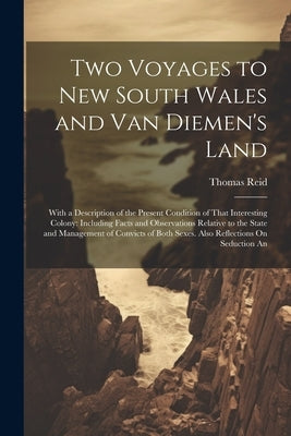 Two Voyages to New South Wales and Van Diemen's Land: With a Description of the Present Condition of That Interesting Colony: Including Facts and Obse by Reid, Thomas
