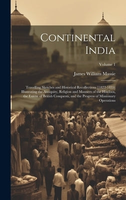Continental India: Travelling Sketches and Historical Recollections [1822-1835] Illustrating the Antiquity, Religion and Manners of the H by Massie, James William