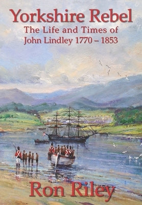 Yorkshire Rebel: The Life and Times of John Lindley 1770 - 1853 by Brooke, Alan