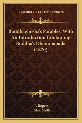 Buddhaghosha's Parables, with an Introduction Containing Budbuddhaghosha's Parables, with an Introduction Containing Buddha's Dhammapada (1870) Dha's by Rogers, T.