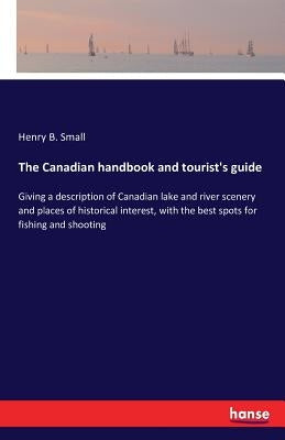 The Canadian handbook and tourist's guide: Giving a description of Canadian lake and river scenery and places of historical interest, with the best sp by Small, Henry B.